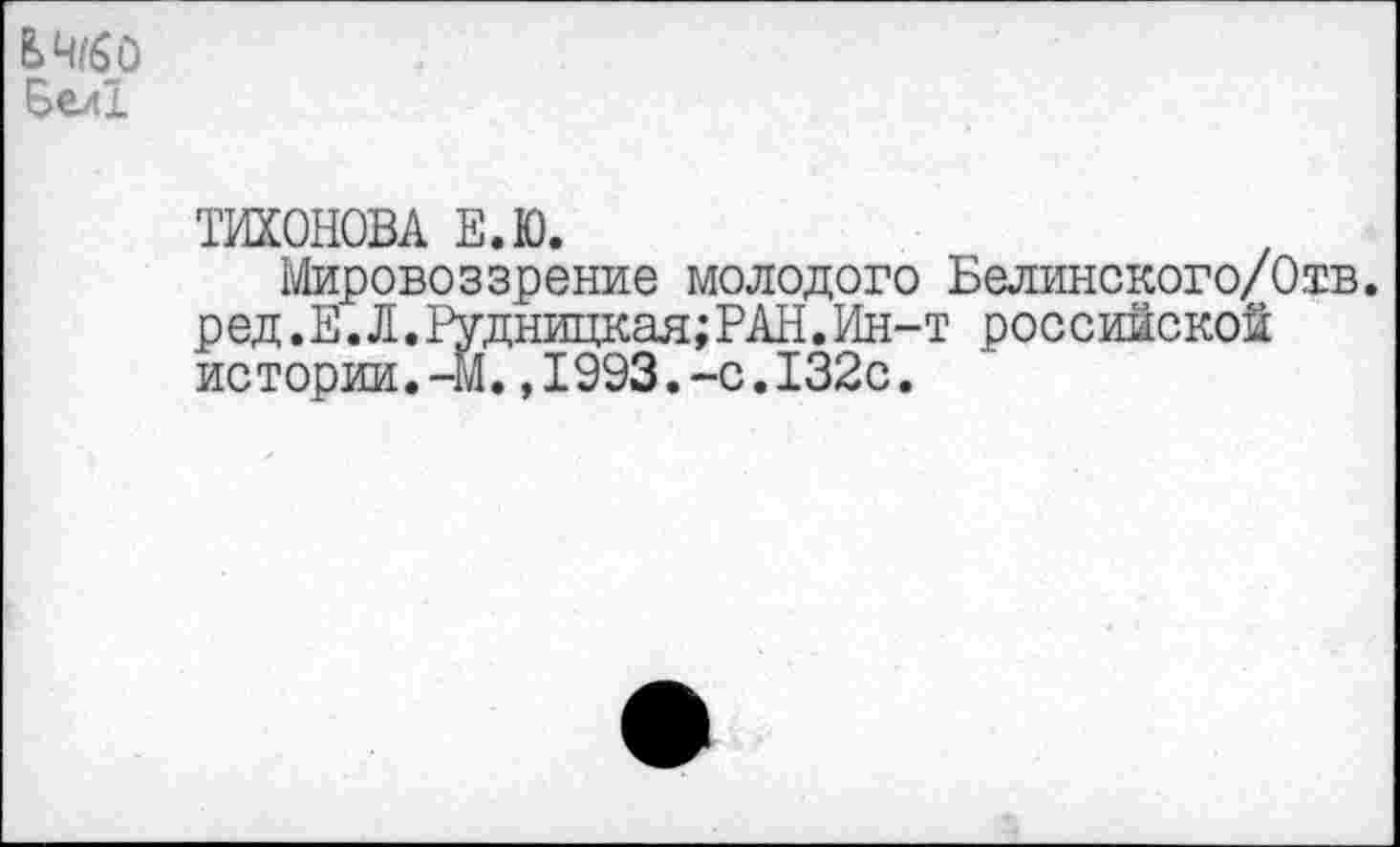 ﻿БеЯ
ТИХОНОВА Е.Ю.
Мировоззрение молодого Белинского/Отв. ред.Е.Л.Рудницкая;РАН.Ин-т российской истории.-М.,1993.-с.132с.